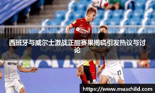 西班牙与威尔士激战正酣赛果揭晓引发热议与讨论